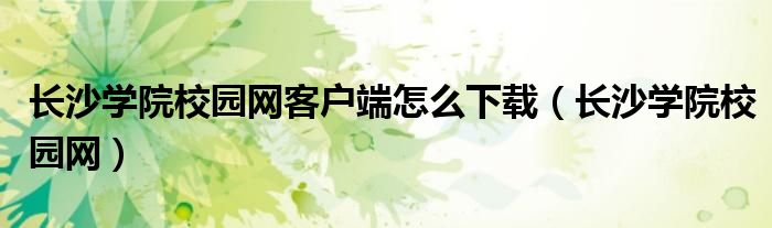 长沙学院校园网客户端怎么下载(长沙学院校园网)