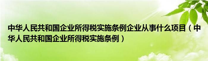中华人民共和国企业所得税实施条例企业从事什么项目(中华人民共和国企业所得税实施条例)