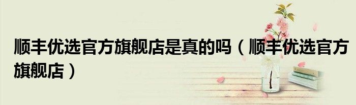 顺丰优选官方旗舰店是真的吗(顺丰优选官方旗舰店)