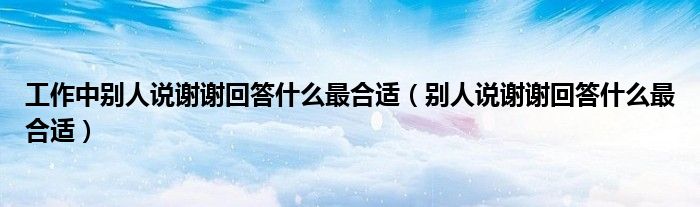 工作中别人说谢谢回答什么最合适(别人说谢谢回答什么最合适)