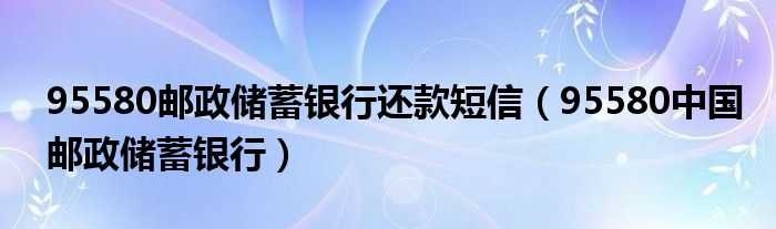 95580邮政储蓄银行还款短信(95580中国邮政储蓄银行)