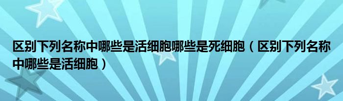 区别下列名称中哪些是活细胞哪些是死细胞(区别下列名称中哪些是活细胞)