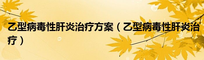 乙型病毒性肝炎治疗方案(乙型病毒性肝炎治疗)