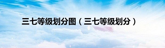 三七等级划分图(三七等级划分)
