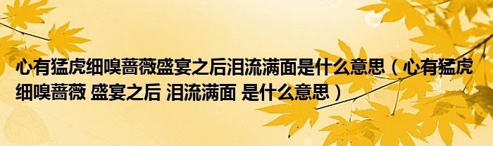 心有猛虎细嗅蔷薇盛宴之后泪流满面是什么意思(心有猛虎 细嗅蔷薇 盛宴之后 泪流满面 是什么意思)