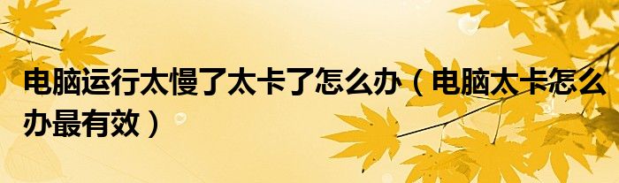 电脑运行太慢了太卡了怎么办(电脑太卡怎么办最有效)