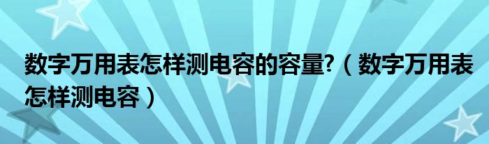 数字万用表怎样测电容的容量?(数字万用表怎样测电容)