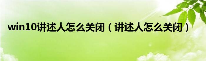 win10讲述人怎么关闭(讲述人怎么关闭)
