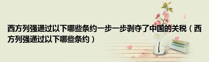 西方列强通过以下哪些条约一步一步剥夺了中国的关税(西方列强通过以下哪些条约)