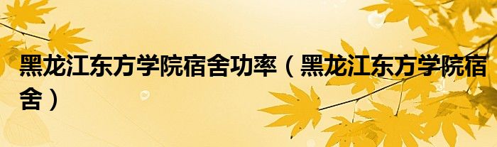 黑龙江东方学院宿舍功率(黑龙江东方学院宿舍)
