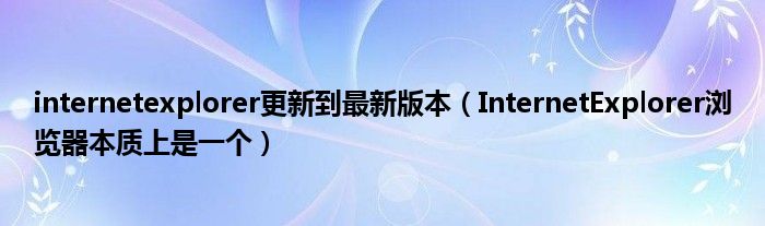 internetexplorer更新到最新版本(InternetExplorer浏览器本质上是一个)
