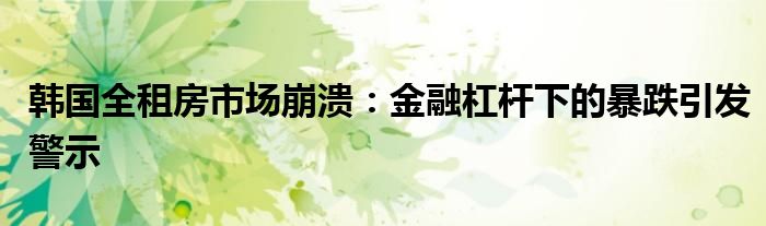 韩国全租房市场崩溃:金融杠杆下的暴跌引发警示
