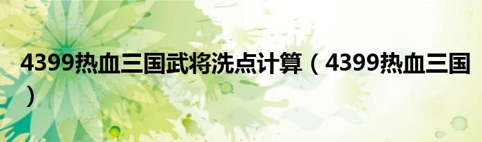 4399热血三国武将洗点计算(4399热血三国)