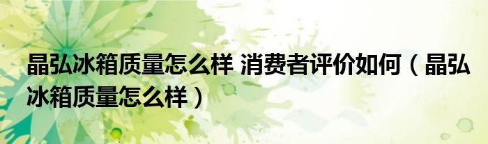 晶弘冰箱质量怎么样 消费者评价如何(晶弘冰箱质量怎么样)