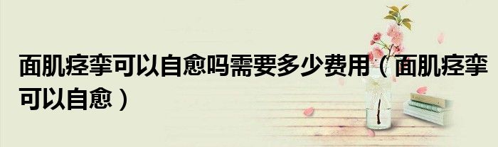 面肌痉挛可以自愈吗需要多少费用(面肌痉挛可以自愈)