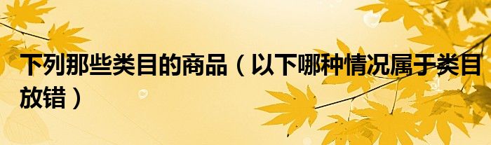 下列那些类目的商品(以下哪种情况属于类目放错)