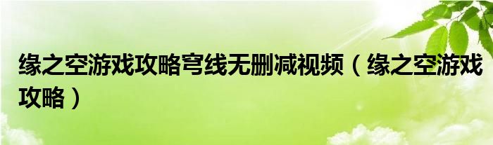 缘之空游戏攻略穹线无删减视频(缘之空游戏攻略)