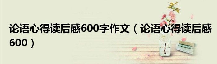 论语心得读后感600字作文(论语心得读后感600)