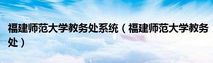 福建师范大学教务处系统(福建师范大学教务处)