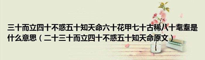 三十而立四十不惑五十知天命六十花甲七十古稀八十耄耋是什么意思(二十三十而立四十不惑五十知天命原文)