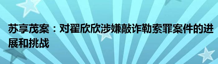 苏享茂案:对翟欣欣涉嫌敲诈勒索罪案件的进展和挑战