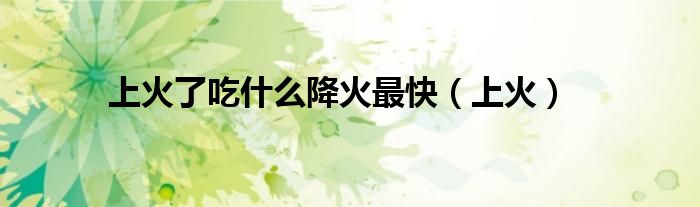 上火了吃什么降火最快(上火)