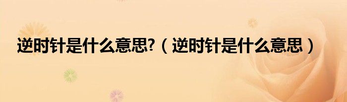 逆时针是什么意思?(逆时针是什么意思)