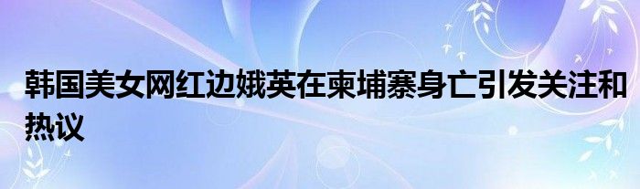 韩国美女网红边娥英在柬埔寨身亡引发关注和热议