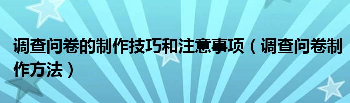 调查问卷的制作技巧和注意事项(调查问卷制作方法)