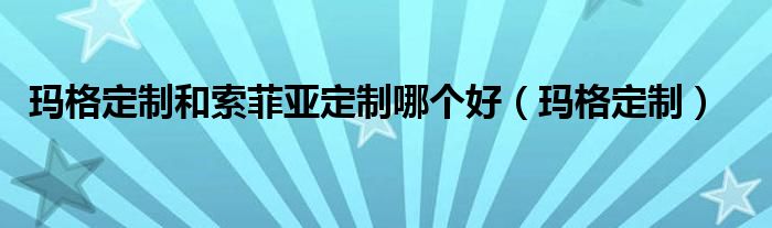玛格定制和索菲亚定制哪个好(玛格定制)