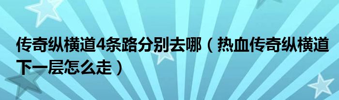 传奇纵横道4条路分别去哪(热血传奇纵横道下一层怎么走)