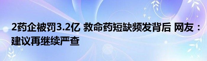 2药企被罚3.2亿 救命药短缺频发背后 网友:建议再继续严查