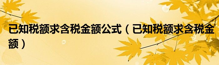 已知税额求含税金额公式(已知税额求含税金额)