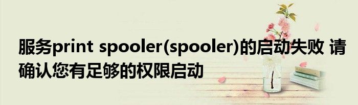 服务print spooler(spooler)的启动失败 请确认您有足够的权限启动