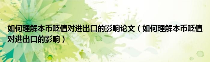 如何理解本币贬值对进出口的影响论文(如何理解本币贬值对进出口的影响)