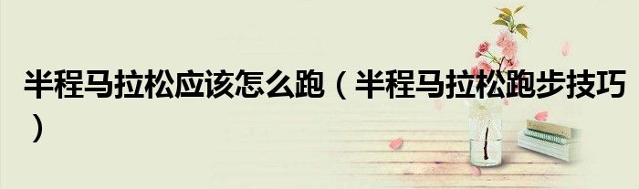 半程马拉松应该怎么跑(半程马拉松跑步技巧)
