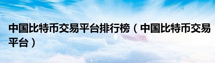中国比特币交易平台排行榜(中国比特币交易平台)