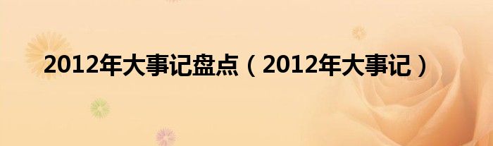 2012年大事记盘点(2012年大事记)