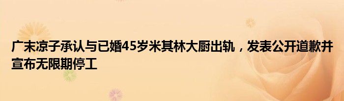 广末凉子承认与已婚45岁米其林大厨出轨,发表公开道歉并宣布无限期停工