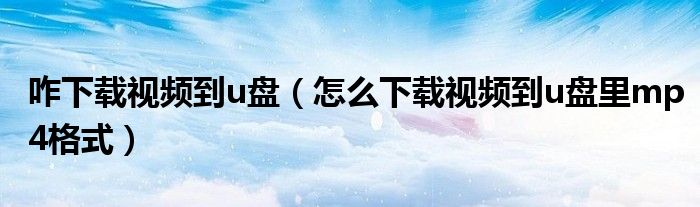 咋下载视频到u盘(怎么下载视频到u盘里mp4格式)