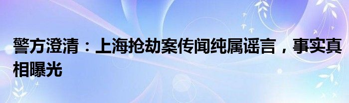 警方澄清:上海抢劫案传闻纯属谣言,事实真相曝光