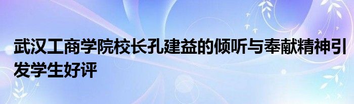 武汉工商学院校长孔建益的倾听与奉献精神引发学生好评