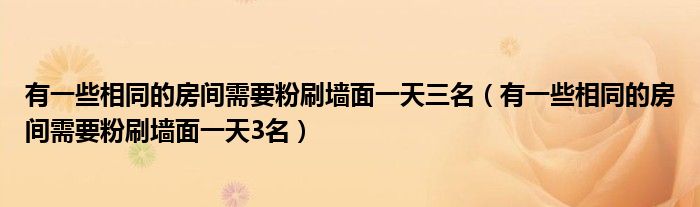 有一些相同的房间需要粉刷墙面一天三名(有一些相同的房间需要粉刷墙面一天3名)