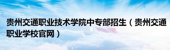 贵州交通职业技术学院中专部招生(贵州交通职业学校官网)