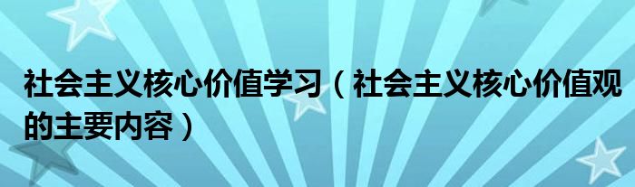 社会主义核心价值学习(社会主义核心价值观的主要内容)