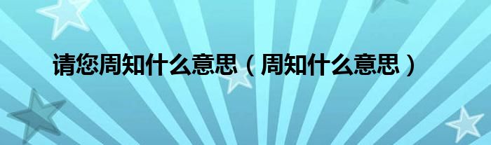 请您周知什么意思(周知什么意思)