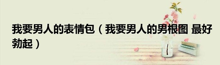 我要男人的表情包(我要男人的男根图 最好勃起)