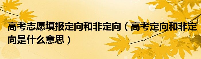 高考志愿填报定向和非定向(高考定向和非定向是什么意思)