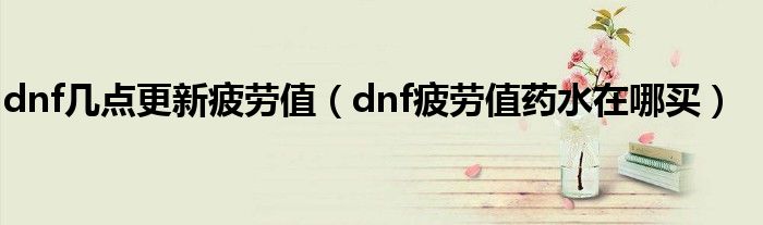 dnf几点更新疲劳值(dnf疲劳值药水在哪买)