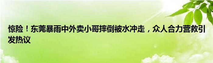 惊险!东莞暴雨中外卖小哥摔倒被水冲走,众人合力营救引发热议